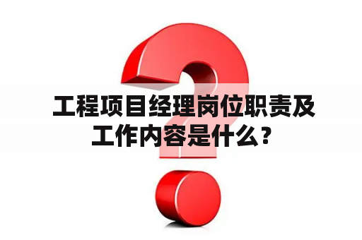  工程项目经理岗位职责及工作内容是什么？