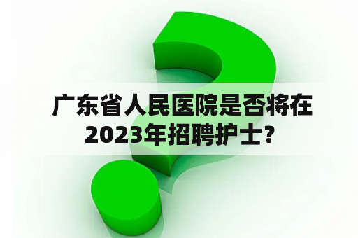  广东省人民医院是否将在2023年招聘护士？