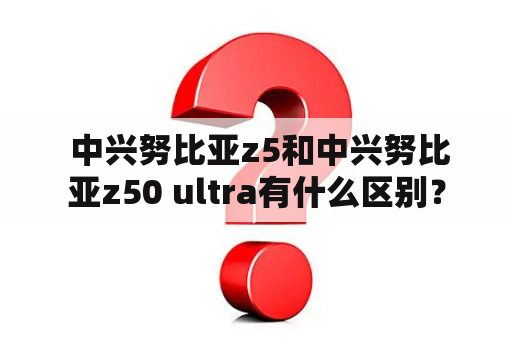  中兴努比亚z5和中兴努比亚z50 ultra有什么区别？