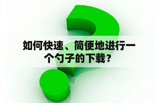  如何快速、简便地进行一个勺子的下载？