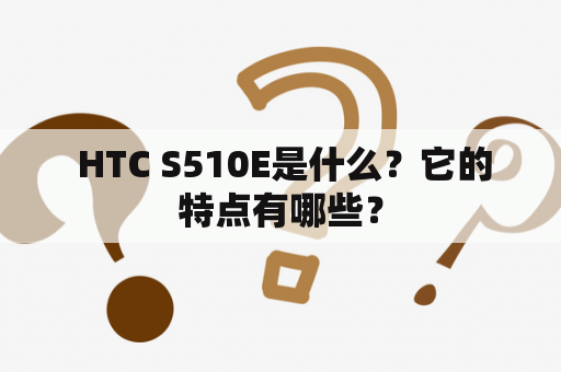  HTC S510E是什么？它的特点有哪些？