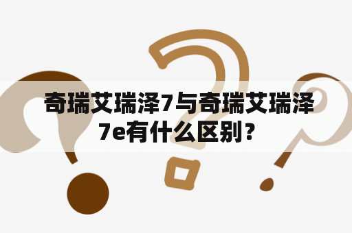  奇瑞艾瑞泽7与奇瑞艾瑞泽7e有什么区别？