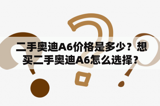  二手奥迪A6价格是多少？想买二手奥迪A6怎么选择？