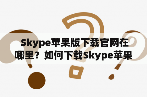  Skype苹果版下载官网在哪里？如何下载Skype苹果版？