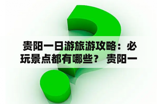  贵阳一日游旅游攻略：必玩景点都有哪些？ 贵阳一日游攻略必玩的景点 