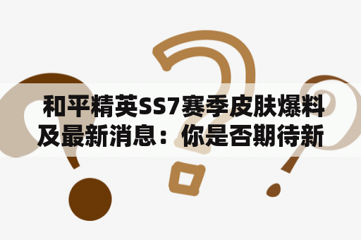  和平精英SS7赛季皮肤爆料及最新消息：你是否期待新一季的惊喜呢？