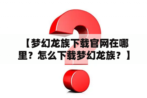  【梦幻龙族下载官网在哪里？怎么下载梦幻龙族？】梦幻龙族下载梦幻龙族下载官网