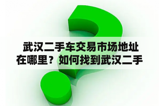  武汉二手车交易市场地址在哪里？如何找到武汉二手车交易市场？