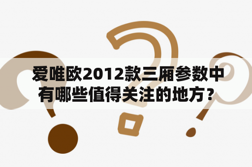  爱唯欧2012款三厢参数中有哪些值得关注的地方？