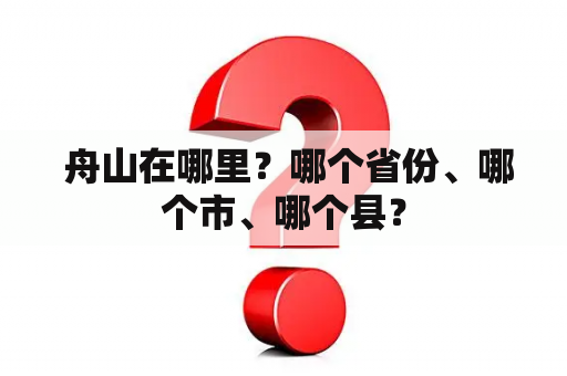  舟山在哪里？哪个省份、哪个市、哪个县？