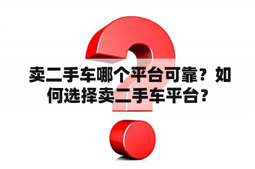  卖二手车哪个平台可靠？如何选择卖二手车平台？