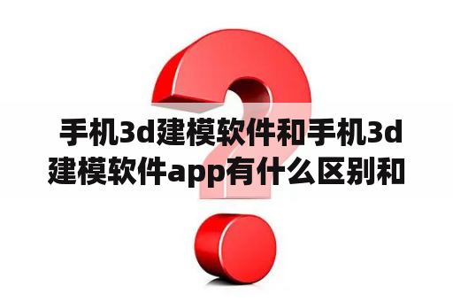  手机3d建模软件和手机3d建模软件app有什么区别和优缺点？