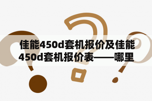  佳能450d套机报价及佳能450d套机报价表——哪里可以找到最全面的价格信息？