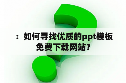  ：如何寻找优质的ppt模板免费下载网站？