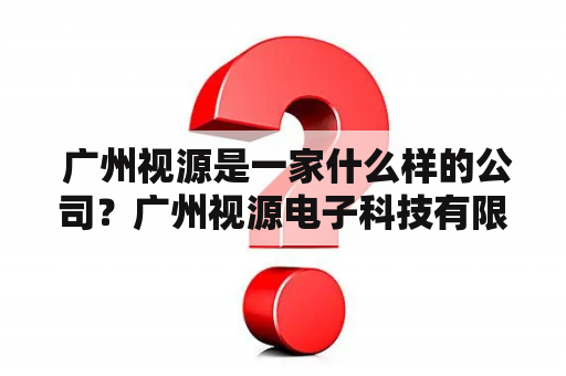  广州视源是一家什么样的公司？广州视源电子科技有限公司有哪些产品和服务？