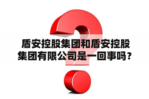  盾安控股集团和盾安控股集团有限公司是一回事吗？