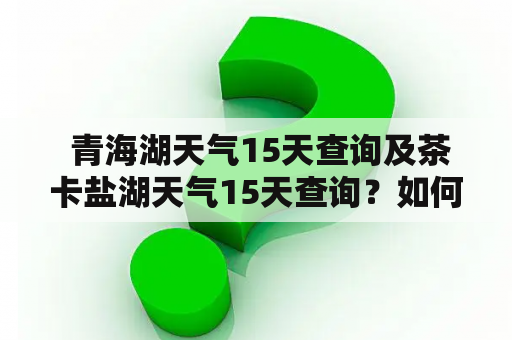  青海湖天气15天查询及茶卡盐湖天气15天查询？如何查询准确的天气预报？