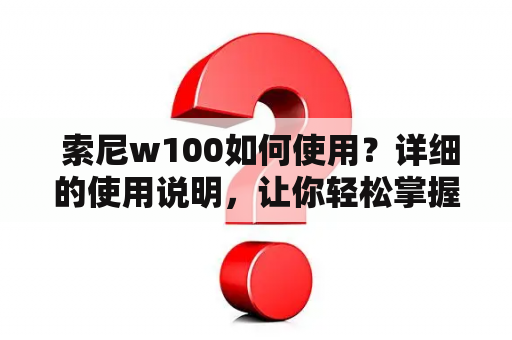  索尼w100如何使用？详细的使用说明，让你轻松掌握