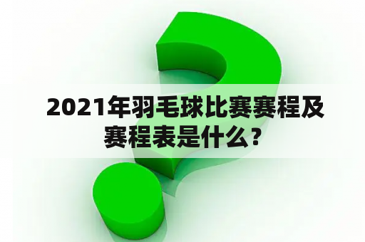  2021年羽毛球比赛赛程及赛程表是什么？