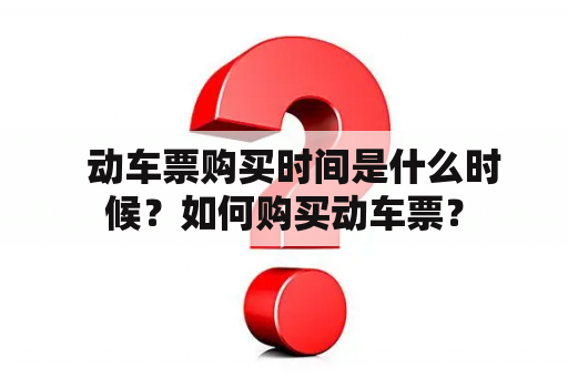   动车票购买时间是什么时候？如何购买动车票？