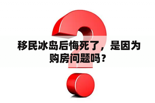  移民冰岛后悔死了，是因为购房问题吗？