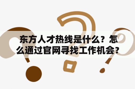  东方人才热线是什么？怎么通过官网寻找工作机会？