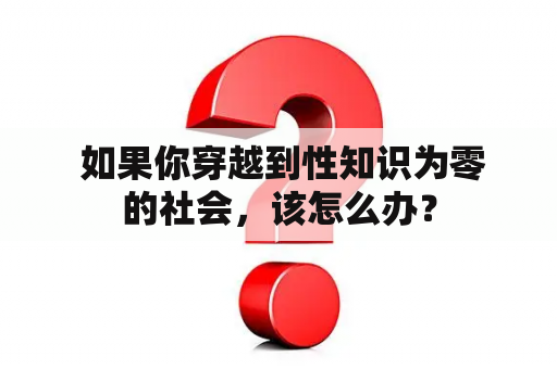  如果你穿越到性知识为零的社会，该怎么办？