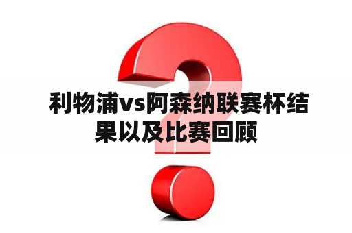  利物浦vs阿森纳联赛杯结果以及比赛回顾