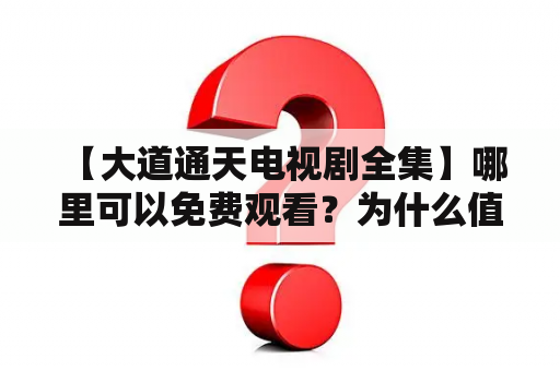  【大道通天电视剧全集】哪里可以免费观看？为什么值得一看？