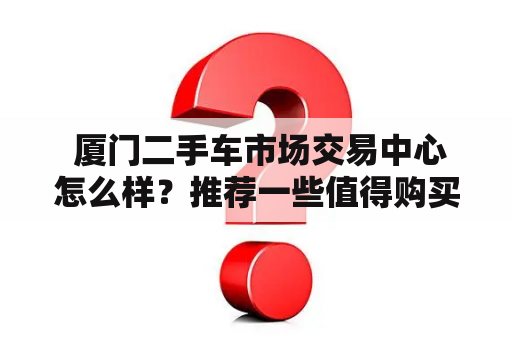  厦门二手车市场交易中心怎么样？推荐一些值得购买的二手车