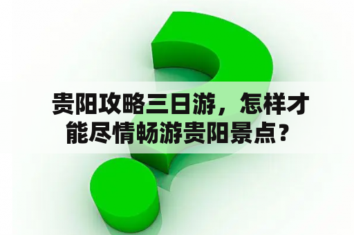  贵阳攻略三日游，怎样才能尽情畅游贵阳景点？