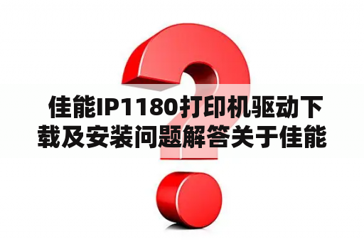  佳能IP1180打印机驱动下载及安装问题解答关于佳能IP1180打印机驱动，您需要了解哪些问题？