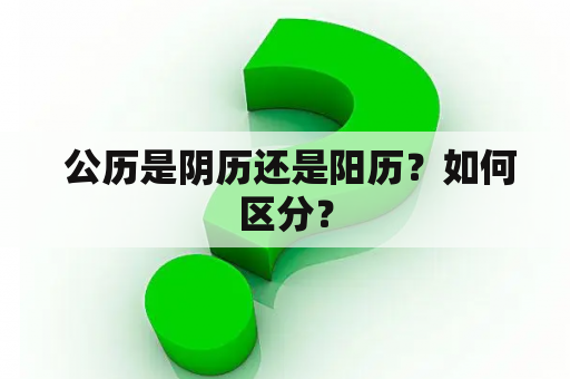  公历是阴历还是阳历？如何区分？