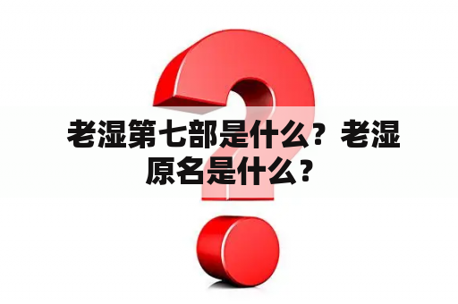  老湿第七部是什么？老湿原名是什么？