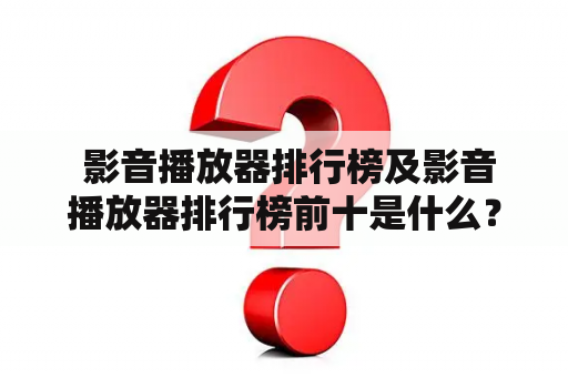  影音播放器排行榜及影音播放器排行榜前十是什么？