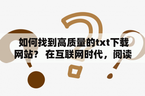  如何找到高质量的txt下载网站？ 在互联网时代，阅读txt文件已经成为了很多人的习惯和爱好。然而，为了获取更多优质的txt文件，我们需要找到一个专业的txt下载网站。那么，如何找到一个高质量的txt下载网站呢？