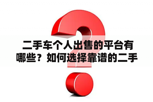  二手车个人出售的平台有哪些？如何选择靠谱的二手车个人出售平台？