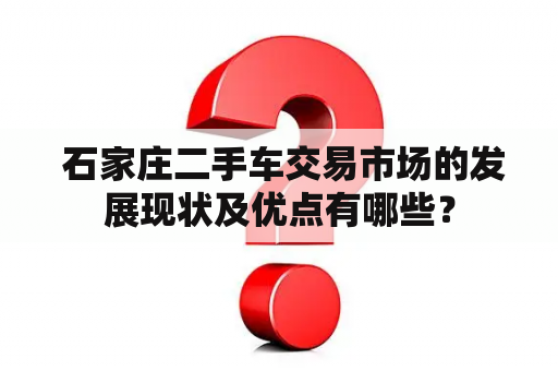  石家庄二手车交易市场的发展现状及优点有哪些？