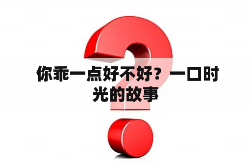  你乖一点好不好？一口时光的故事