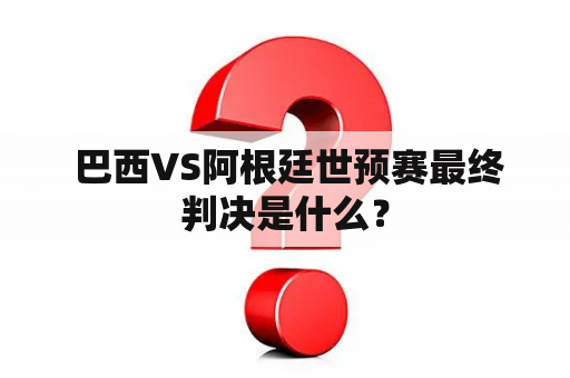  巴西VS阿根廷世预赛最终判决是什么？