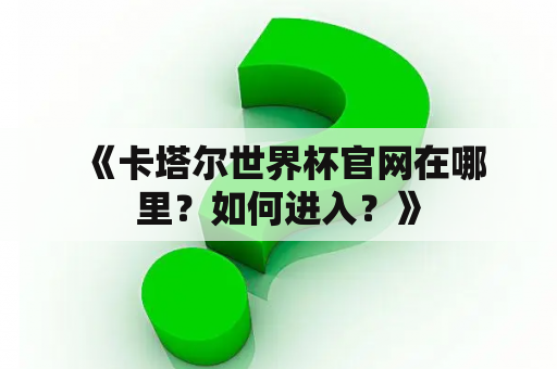  《卡塔尔世界杯官网在哪里？如何进入？》