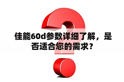  佳能60d参数详细了解，是否适合您的需求？