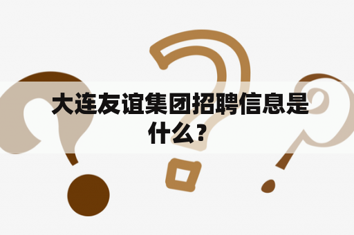  大连友谊集团招聘信息是什么？