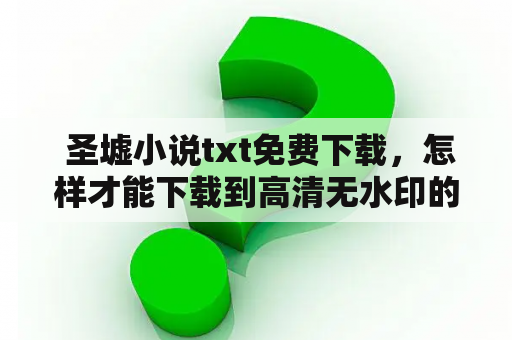  圣墟小说txt免费下载，怎样才能下载到高清无水印的电子书?