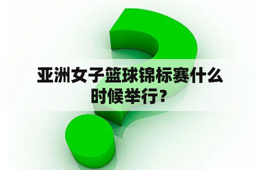  亚洲女子篮球锦标赛什么时候举行？