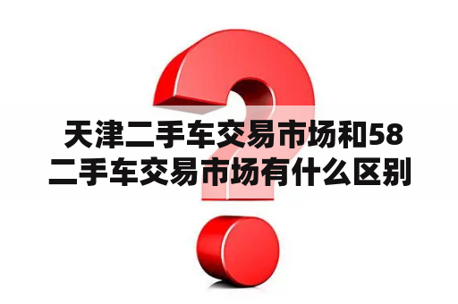  天津二手车交易市场和58二手车交易市场有什么区别？