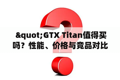  "GTX Titan值得买吗？性能、价格与竞品对比分析"