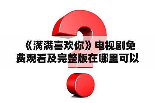  《满满喜欢你》电视剧免费观看及完整版在哪里可以看？如何在线观看？