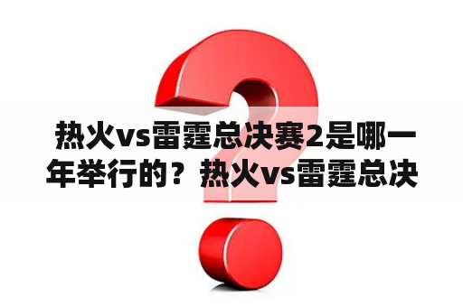  热火vs雷霆总决赛2是哪一年举行的？热火vs雷霆总决赛2022年又会有怎样的表现？