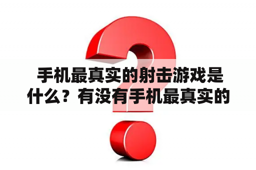  手机最真实的射击游戏是什么？有没有手机最真实的射击游戏破解版？